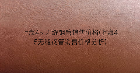 “上海45 无缝钢管销售价格(上海45无缝钢管销售价格分析)